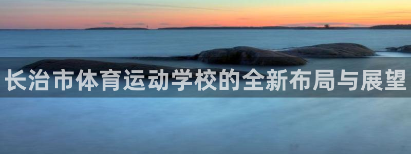 一竞技官网下载招商电话号码是多少:长治市体育运动学校的全新布