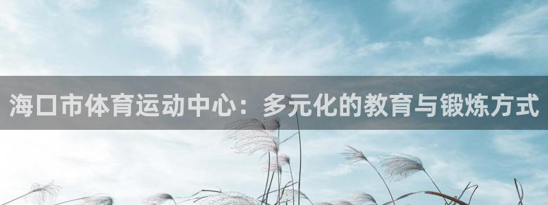 一竞技官方正版app娱乐平台:海口市体育运动中心:多元化的教